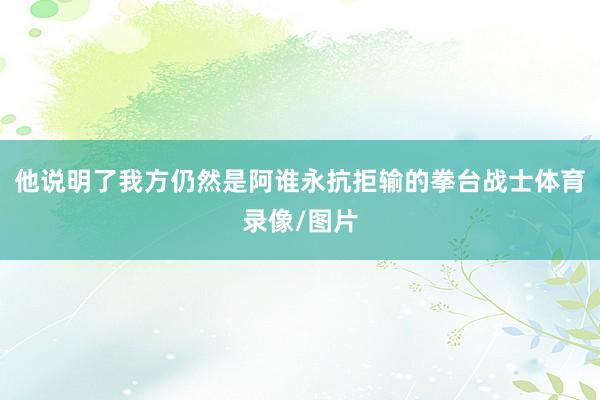 他说明了我方仍然是阿谁永抗拒输的拳台战士体育录像/图片