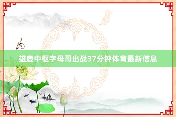 雄鹿中枢字母哥出战37分钟体育最新信息