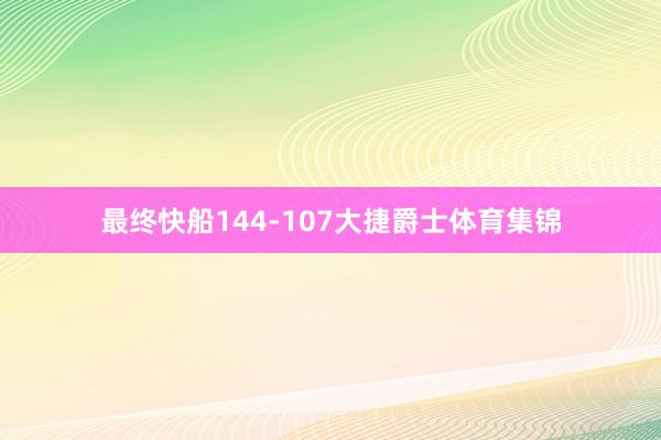 最终快船144-107大捷爵士体育集锦