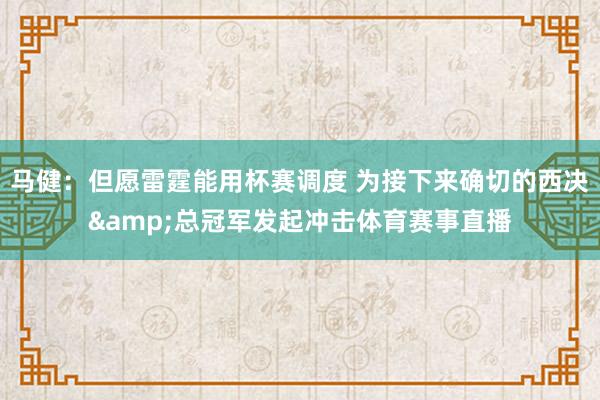 马健：但愿雷霆能用杯赛调度 为接下来确切的西决&总冠军发起冲击体育赛事直播