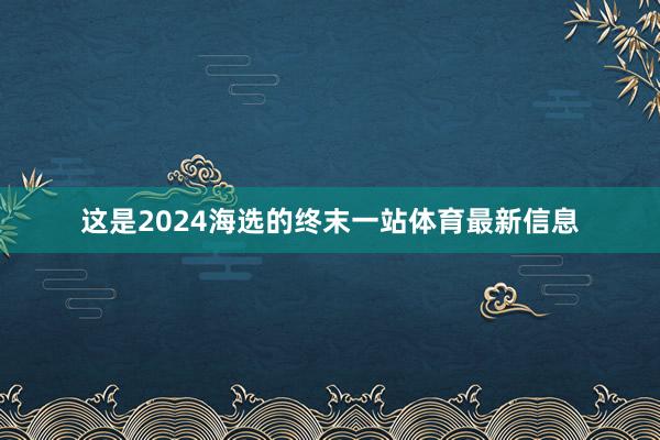 这是2024海选的终末一站体育最新信息