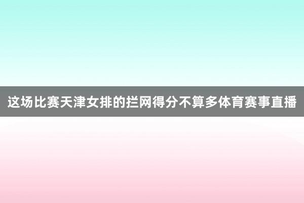 这场比赛天津女排的拦网得分不算多体育赛事直播