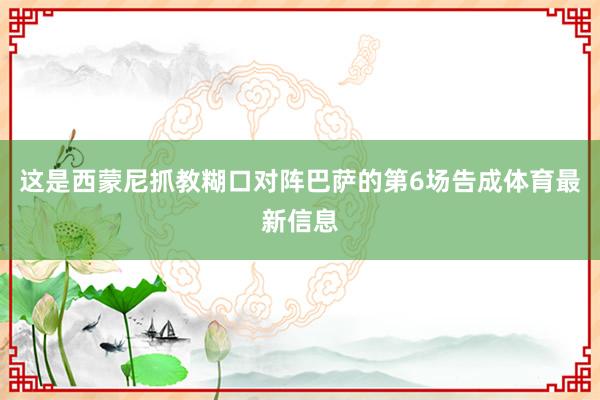 这是西蒙尼抓教糊口对阵巴萨的第6场告成体育最新信息