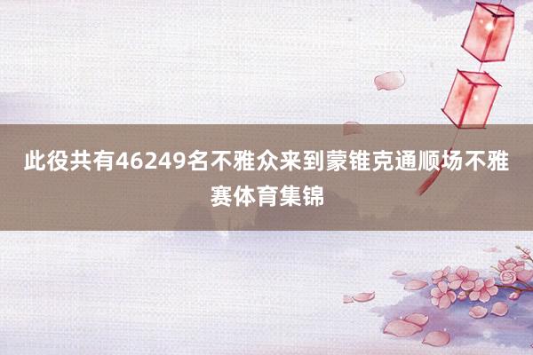 此役共有46249名不雅众来到蒙锥克通顺场不雅赛体育集锦