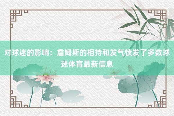 对球迷的影响：詹姆斯的相持和发气愤发了多数球迷体育最新信息