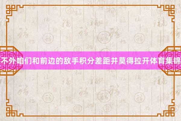 不外咱们和前边的敌手积分差距并莫得拉开体育集锦