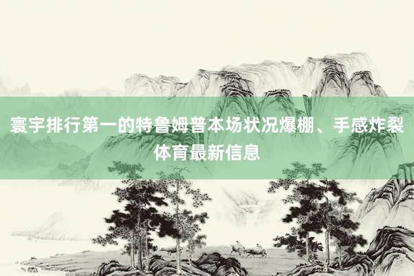 寰宇排行第一的特鲁姆普本场状况爆棚、手感炸裂体育最新信息