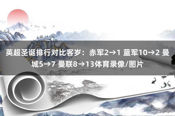 英超圣诞排行对比客岁：赤军2→1 蓝军10→2 曼城5→7 曼联8→13体育录像/图片