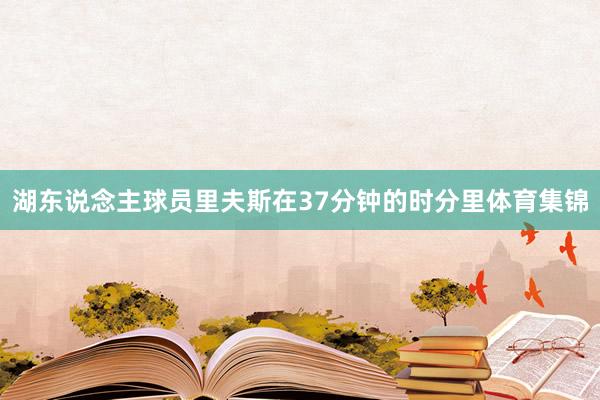 湖东说念主球员里夫斯在37分钟的时分里体育集锦