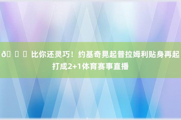 😜比你还灵巧！约基奇晃起普拉姆利贴身再起打成2+1体育赛事直播