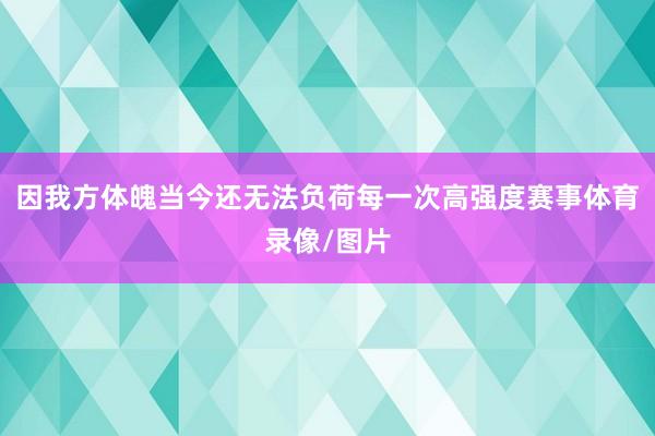 因我方体魄当今还无法负荷每一次高强度赛事体育录像/图片