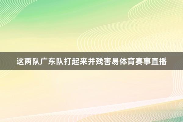 这两队广东队打起来并残害易体育赛事直播