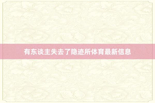 有东谈主失去了隐迹所体育最新信息