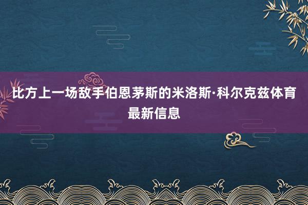 比方上一场敌手伯恩茅斯的米洛斯·科尔克兹体育最新信息