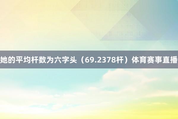 她的平均杆数为六字头（69.2378杆）体育赛事直播