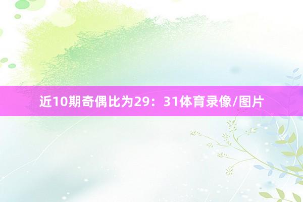 近10期奇偶比为29：31体育录像/图片