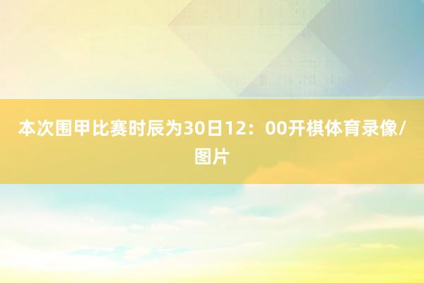 本次围甲比赛时辰为30日12：00开棋体育录像/图片