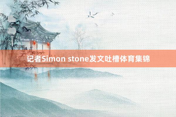 记者Simon stone发文吐槽体育集锦