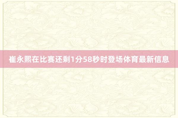 崔永熙在比赛还剩1分58秒时登场体育最新信息