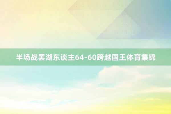 半场战罢湖东谈主64-60跨越国王体育集锦