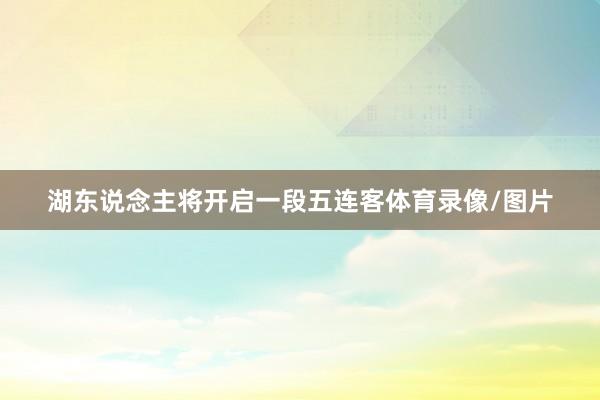 湖东说念主将开启一段五连客体育录像/图片