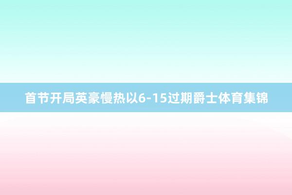 首节开局英豪慢热以6-15过期爵士体育集锦