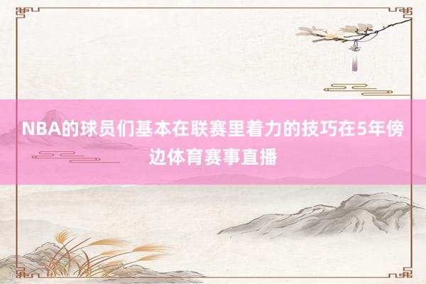 NBA的球员们基本在联赛里着力的技巧在5年傍边体育赛事直播