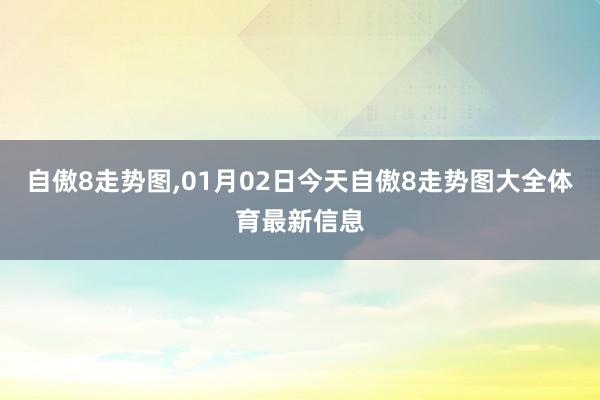 自傲8走势图,01月02日今天自傲8走势图大全体育最新信息