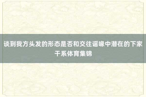 谈到我方头发的形态是否和交往谣喙中潜在的下家干系体育集锦