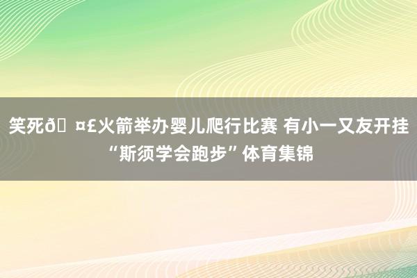 笑死🤣火箭举办婴儿爬行比赛 有小一又友开挂“斯须学会跑步”体育集锦