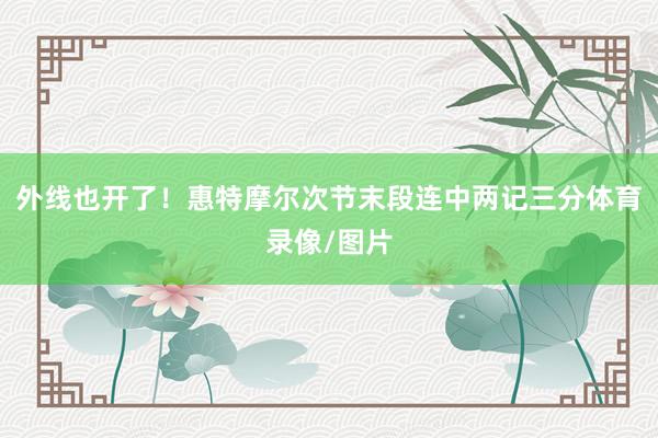 外线也开了！惠特摩尔次节末段连中两记三分体育录像/图片