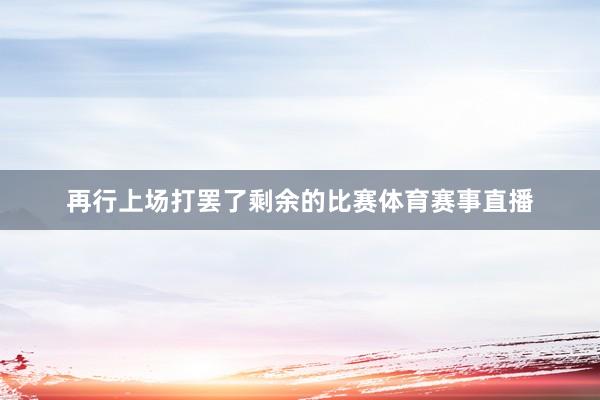 再行上场打罢了剩余的比赛体育赛事直播