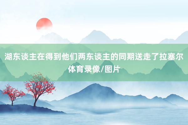 湖东谈主在得到他们两东谈主的同期送走了拉塞尔体育录像/图片