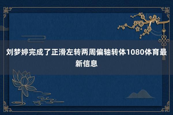 刘梦婷完成了正滑左转两周偏轴转体1080体育最新信息