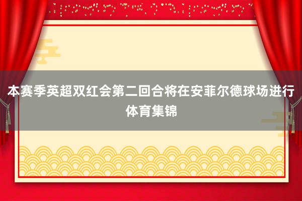 本赛季英超双红会第二回合将在安菲尔德球场进行体育集锦