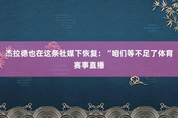 杰拉德也在这条社媒下恢复：“咱们等不足了体育赛事直播