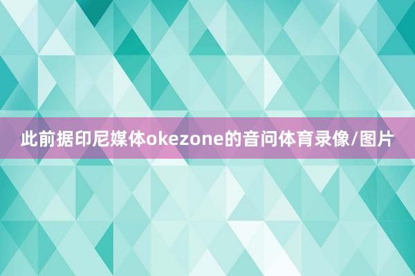 此前据印尼媒体okezone的音问体育录像/图片