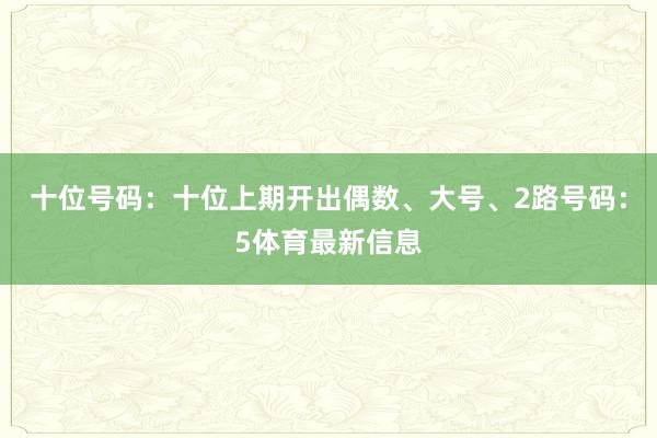 十位号码：十位上期开出偶数、大号、2路号码：5体育最新信息