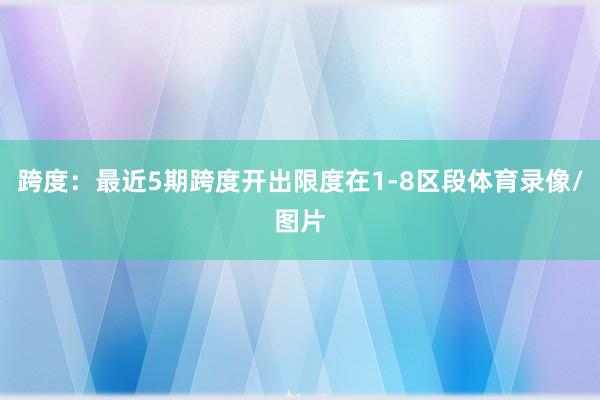 跨度：最近5期跨度开出限度在1-8区段体育录像/图片