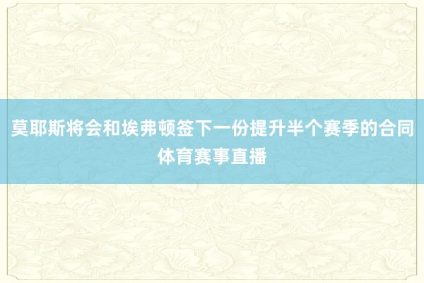 莫耶斯将会和埃弗顿签下一份提升半个赛季的合同体育赛事直播