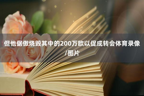 但他倨傲烧毁其中的200万欧以促成转会体育录像/图片