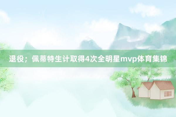 退役；佩蒂特生计取得4次全明星mvp体育集锦