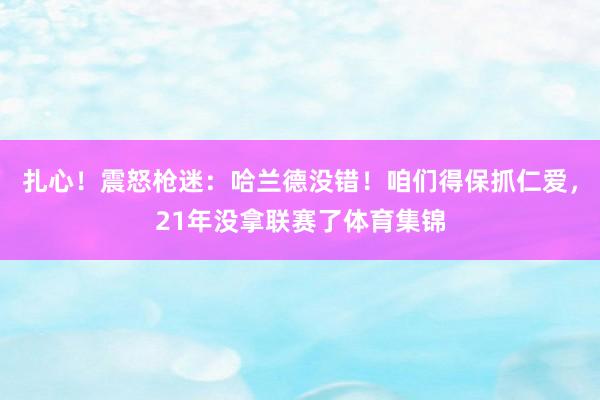 扎心！震怒枪迷：哈兰德没错！咱们得保抓仁爱，21年没拿联赛了体育集锦