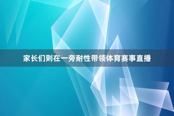 家长们则在一旁耐性带领体育赛事直播