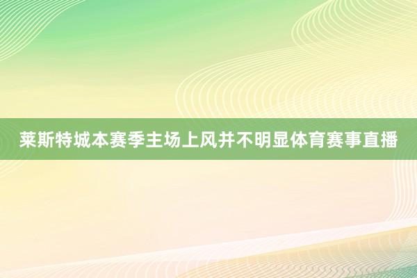 莱斯特城本赛季主场上风并不明显体育赛事直播