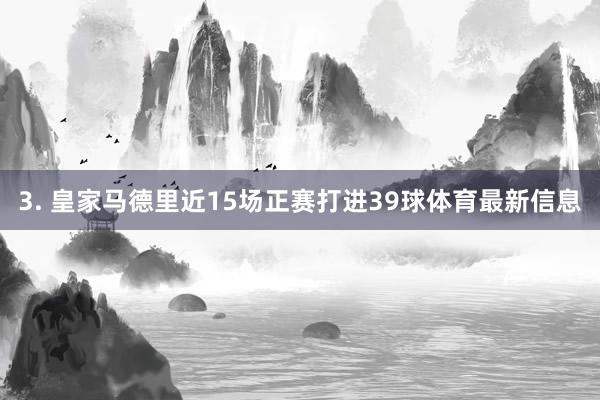 3. 皇家马德里近15场正赛打进39球体育最新信息