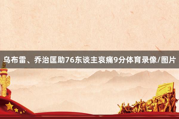 乌布雷、乔治匡助76东谈主哀痛9分体育录像/图片