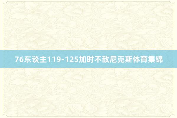 76东谈主119-125加时不敌尼克斯体育集锦