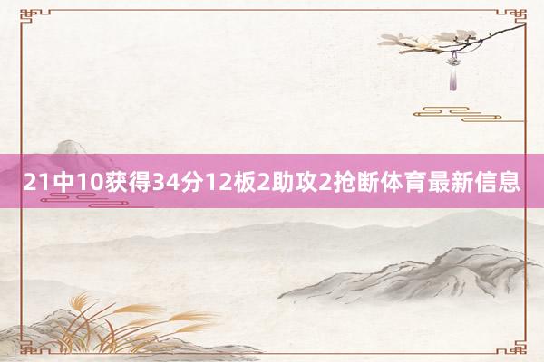 21中10获得34分12板2助攻2抢断体育最新信息