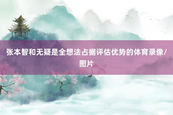 张本智和无疑是全想法占据评估优势的体育录像/图片